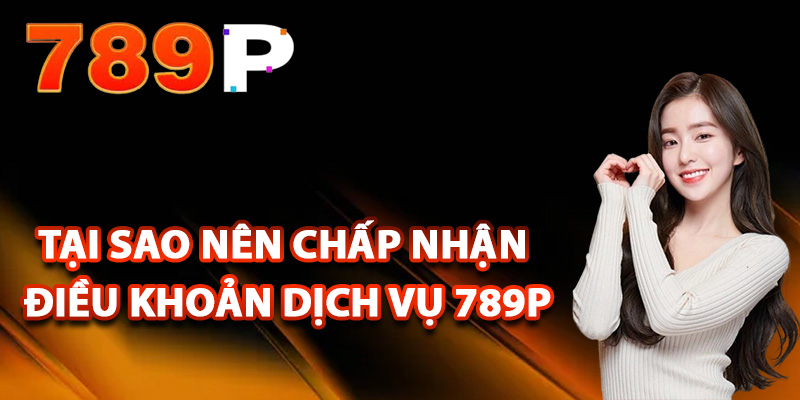 Điều Khoản Dịch Vụ 789P – Quy Định Rõ Ràng Về Hành Vi 2 Tại sao nên chấp nhận điều khoản dịch vụ 789P